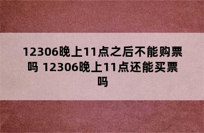 12306晚上11点之后不能购票吗 12306晚上11点还能买票吗